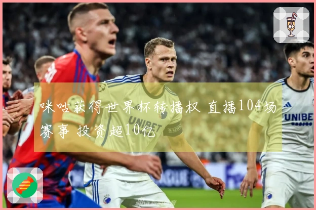 咪咕获得世界杯转播权 直播104场赛事 投资超10亿